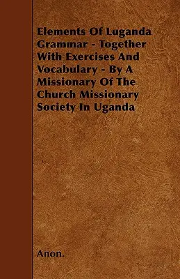 Elementos de gramática luganda - Junto con ejercicios y vocabulario - Por un misionero de la Sociedad Misionera de la Iglesia en Uganda - Elements Of Luganda Grammar - Together With Exercises And Vocabulary - By A Missionary Of The Church Missionary Society In Uganda