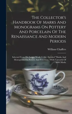 The Collector's Handbook Of Marks And Monograms On Pottery And Porcelain Of The Renaissance And Modern Periods: Selected From His Larger Work