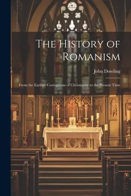 La historia del romanismo: Desde las primeras corrupciones del cristianismo hasta nuestros días - The History of Romanism: From the Earliest Corruptions of Christianity to the Present Time