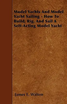 Model Yachts And Model Yacht Sailing - How To Build, Rig. Cómo construir, aparejar y navegar un modelo de yate autónomo - Model Yachts And Model Yacht Sailing - How To Build, Rig. And Sail A Self-Acting Model Yacht