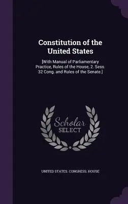 Constitución de los Estados Unidos: [Con Manual de Práctica Parlamentaria, Reglamento de la Cámara, 2. Sess. 32 Cong. y Reglamento del Senado]. - Constitution of the United States: [With Manual of Parliamentary Practice, Rules of the House, 2. Sess. 32 Cong. and Rules of the Senate.]