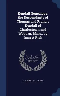 Genealogía Kendall; los descendientes de Thomas y Francis Kendall de Charlestown y Woburn, Massachusetts, por Irma A Rich - Kendall Genealogy; the Descendants of Thomas and Francis Kendall of Charlestown and Woburn, Mass., by Irma A Rich