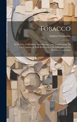 El tabaco: su historia, cultivo, fabricación y adulteraciones. Su uso Considerado Con Referencia A Su Influencia En La Hu - Tobacco: Its History, Cultivation, Manufacture, and Adulterations. Its use Considered With Reference to Its Influence on the Hu