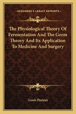 La teoría fisiológica de la fermentación y la teoría de los gérmenes y su aplicación a la medicina y la cirugía - The Physiological Theory Of Fermentation And The Germ Theory And Its Application To Medicine And Surgery