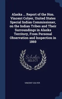 Alaska ... Informe del Honorable Vincent Colyer, Comisionado Especial Indio de los Estados Unidos, sobre las tribus indias y sus alrededores en el Territorio de Alaska. - Alaska ... Report of the Hon. Vincent Colyer, United States Special Indian Commissioner, on the Indian Tribes and Their Surroundings in Alaska Territo