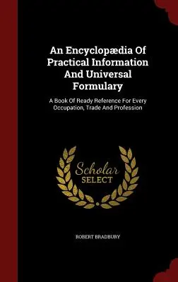 Enciclopedia de información práctica y formulario universal: Un libro de referencia inmediata para todas las ocupaciones, oficios y profesiones - An Encyclopdia Of Practical Information And Universal Formulary: A Book Of Ready Reference For Every Occupation, Trade And Profession