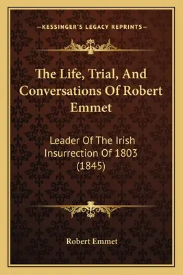 Vida, juicio y conversaciones de Robert Emmet: Líder de la insurrección irlandesa de 1803 (1845) - The Life, Trial, And Conversations Of Robert Emmet: Leader Of The Irish Insurrection Of 1803 (1845)