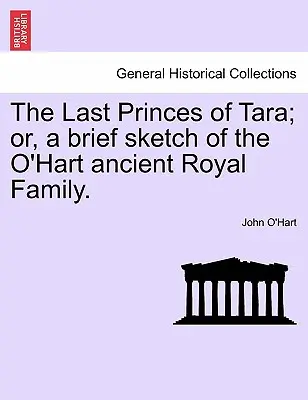 Los Últimos Príncipes de Tara; O, Un Breve Bosquejo de la Antigua Familia Real O'Hart. - The Last Princes of Tara; Or, a Brief Sketch of the O'Hart Ancient Royal Family.