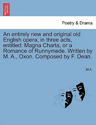 Una ópera inglesa antigua completamente nueva y original, en tres actos, titulada: Magna Charta, or a Romance of Runnymede. Escrita por M. A., Oxon. Compuesta por - An Entirely New and Original Old English Opera, in Three Acts, Entitled: Magna Charta, or a Romance of Runnymede. Written by M. A., Oxon. Composed by