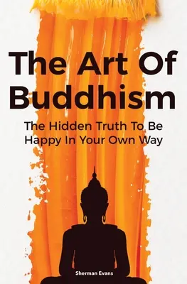 El arte del budismo: La Verdad Oculta Para Ser Feliz A Tu Manera - The Art Of Buddhism: The Hidden Truth To Be Happy In Your Own Way