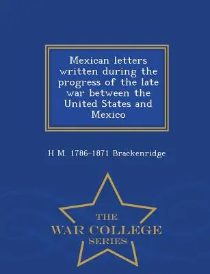 Cartas mexicanas escritas durante el transcurso de la última guerra entre los Estados Unidos y México - Serie de la Escuela Superior de Guerra - Mexican Letters Written During the Progress of the Late War Between the United States and Mexico - War College Series