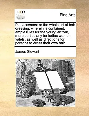 Plocacosmos: O todo el arte de la peluquería; donde se contienen amplias reglas para el joven artífice, más particularmente para Ladi - Plocacosmos: Or the Whole Art of Hair Dressing; Wherein Is Contained, Ample Rules for the Young Artizan, More Particularly for Ladi