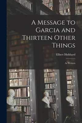 Un mensaje para García y otras trece cosas: Tal como están escritas - A Message to Garcia and Thirteen Other Things: As Written