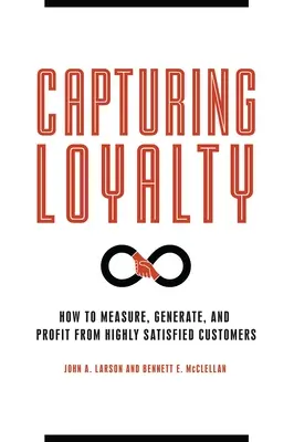 Cómo captar la lealtad: Cómo medir, generar y beneficiarse de clientes altamente satisfechos - Capturing Loyalty: How to Measure, Generate, and Profit from Highly Satisfied Customers