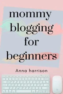 Mommy Blogging For Beginners: Un plan para principiantes para iniciar y monetizar un blog para mamás - Mommy Blogging For Beginners: A beginners blueprint to starting and monetizing a blog for mom's
