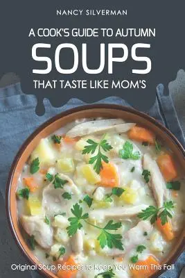 Sopas que saben como las de mamá - Guía del cocinero para el otoño: Recetas originales de sopas para entrar en calor este otoño - Soups That Taste Like Mom's - A Cook's Guide to Autumn: Original Soup Recipes to Keep You Warm This Fall