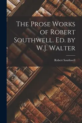 Las obras en prosa de Robert Southwell. Ed. por W.J. Walter - The Prose Works of Robert Southwell. Ed. by W.J. Walter