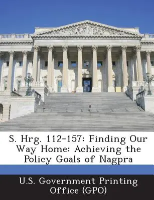 S. Hrg. 112-157: Finding Our Way Home: Achieving the Policy Goals of Nagpra (U. S. Government Printing Office (Gpo))