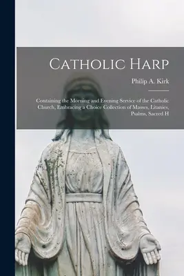 Arpa Católica: Contiene el servicio matutino y vespertino de la Iglesia católica, con una selecta colección de misas y letanías, - Catholic Harp: Containing the Morning and Evening Service of the Catholic Church, Embracing a Choice Collection of Masses, Litanies,