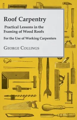 Carpintería de tejados - Lecciones prácticas sobre el entramado de tejados de madera - Para uso de carpinteros en activo - Roof Carpentry - Practical Lessons in the Framing of Wood Roofs - For the Use of Working Carpenters