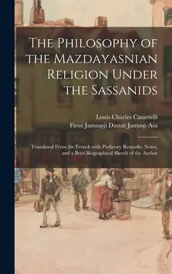 La filosofía de la religión mazdayasniana bajo los sasánidas: Traducido del francés con observaciones preliminares, notas y una breve reseña biográfica. - The Philosophy of the Mazdayasnian Religion Under the Sassanids: Translated From the French With Prefatory Remarks, Notes, and a Brief Biographical Sk