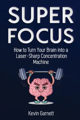 Superenfoque: Cómo convertir su cerebro en una máquina de concentración de precisión láser - Super Focus: How to Turn Your Brain into a Laser-Sharp Concentration Machine