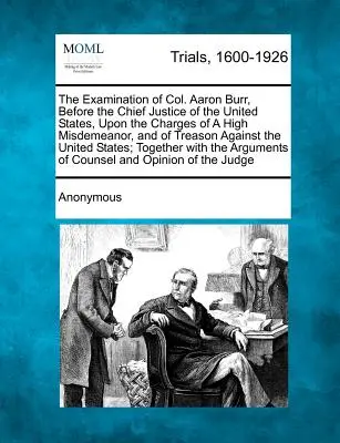 El interrogatorio del coronel Aaron Burr, ante el Presidente del Tribunal Supremo de los Estados Unidos, por los cargos de delito grave y traición a la patria - The Examination of Col. Aaron Burr, Before the Chief Justice of the United States, Upon the Charges of a High Misdemeanor, and of Treason Against the