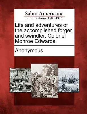 Vida y aventuras del consumado falsificador y estafador coronel Monroe Edwards. - Life and Adventures of the Accomplished Forger and Swindler, Colonel Monroe Edwards.