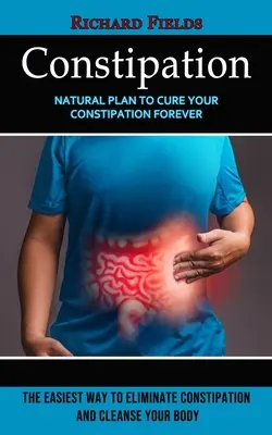 Estreñimiento: Plan Natural Para Curar Su Estreñimiento Para Siempre (La Manera Más Fácil De Eliminar El Estreñimiento Y Limpiar Su Cuerpo) - Constipation: Natural Plan to Cure Your Constipation Forever (The Easiest Way to Eliminate Constipation and Cleanse Your Body)