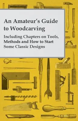 Guía del aficionado a la escultura en madera - Incluye capítulos sobre herramientas, métodos y cómo iniciar algunos diseños clásicos - An Amateur's Guide to Woodcarving - Including Chapters on Tools, Methods and How to Start Some Classic Designs