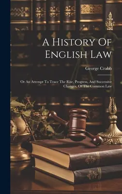 Historia del derecho inglés: Or An Attempt To Trace The Rise, Progress, And Successive Changes, Of The Common Law (O un intento de trazar el surgimiento, progreso y cambios sucesivos de la ley común) - A History Of English Law: Or An Attempt To Trace The Rise, Progress, And Successive Changes, Of The Common Law