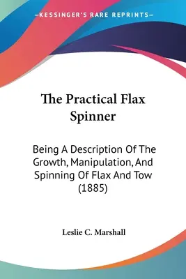 La hilandera práctica del lino: Una descripción del crecimiento, manipulación e hilado del lino y la estopa (1885) - The Practical Flax Spinner: Being A Description Of The Growth, Manipulation, And Spinning Of Flax And Tow (1885)