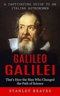 Galileo Galilei: Guía cautivadora de un astrónomo italiano (Así fue el hombre que cambió el rumbo de la ciencia) - Galileo Galilei: A Captivating Guide to an Italian Astronomer (That's How the Man Who Changed the Path of Science)