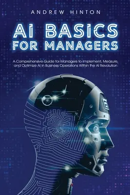 AI Basics for Managers: Una guía completa para que los directivos implementen, midan y optimicen la IA en las operaciones empresariales dentro de la AI Revolut - AI Basics for Managers: A Comprehensive Guide for Managers to Implement, Measure, and Optimize AI in Business Operations Within the AI Revolut