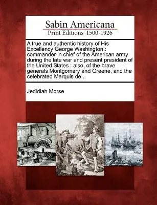Una Historia Verdadera y Auténtica de Su Excelencia George Washington: Comandante en Jefe del Ejército Americano durante la última guerra y actual Presidente de los Estados Unidos. - A True and Authentic History of His Excellency George Washington: Commander in Chief of the American Army During the Late War and Present President of
