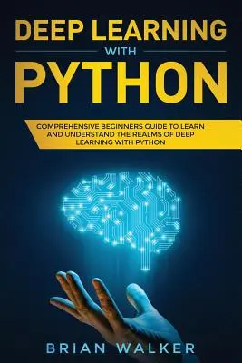 Aprendizaje profundo con Python: Guía completa para principiantes para aprender y comprender los reinos del aprendizaje profundo con Python - Deep Learning with Python: Comprehensive Beginners Guide to Learn and Understand the Realms of Deep Learning with Python