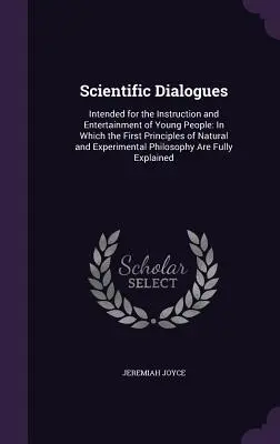 Diálogos científicos: Destinados a la instrucción y entretenimiento de los jóvenes: En el que se exponen los primeros principios de la ciencia natural y experimental. - Scientific Dialogues: Intended for the Instruction and Entertainment of Young People: In Which the First Principles of Natural and Experimen