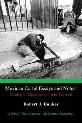 Mexican Cartel Essays and Notes: Strategic, Operational, and Tactical: Una antología de Small Wars Journal-El Centro - Mexican Cartel Essays and Notes: Strategic, Operational, and Tactical: A Small Wars Journal-El Centro Anthology