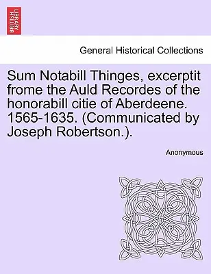 Sum Notabill Thinges, Excerptit Frome the Auld Recordes of the Honorabill Citie of Aberdeene. 1565-1635. (Comunicado por Joseph Robertson.). - Sum Notabill Thinges, Excerptit Frome the Auld Recordes of the Honorabill Citie of Aberdeene. 1565-1635. (Communicated by Joseph Robertson.).