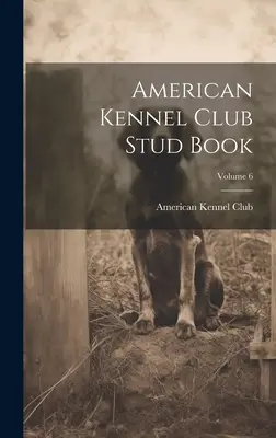 American Kennel Club Stud Book; Volumen 6 - American Kennel Club Stud Book; Volume 6