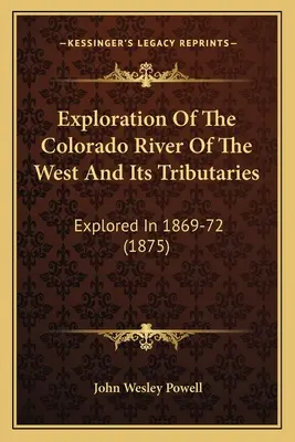 Exploración Del Río Colorado Del Oeste Y Sus Afluentes: Explored In 1869-72 (1875) - Exploration Of The Colorado River Of The West And Its Tributaries: Explored In 1869-72 (1875)