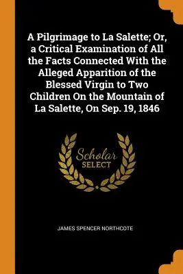 Peregrinación a La Salette; o examen crítico de todos los hechos relacionados con la supuesta aparición de la Santísima Virgen a dos niños el día de su muerte - A Pilgrimage to La Salette; Or, a Critical Examination of All the Facts Connected With the Alleged Apparition of the Blessed Virgin to Two Children On