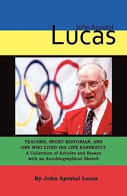 Juan Apóstol Lucas: Profesor, historiador del deporte y alguien que vivió su vida con seriedad. Una colección de artículos y ensayos con un autobiogra - John Apostal Lucas: Teacher, Sport Historian, and One Who Lived His Life Earnestly. A Collection of Articles and Essays with an Autobiogra