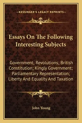 Ensayos sobre los siguientes temas de interés: Gobierno; Revoluciones; Constitución Británica; Gobierno Real; Representación Parlamentaria; Libertad - Essays On The Following Interesting Subjects: Government; Revolutions; British Constitution; Kingly Government; Parliamentary Representation; Liberty