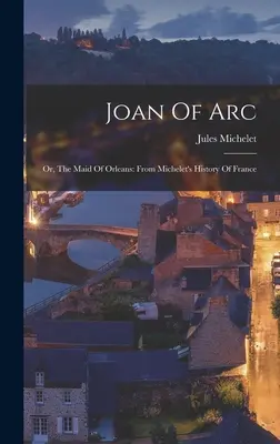 Juana de Arco: o la doncella de Orleans: De la Historia de Francia de Michelet - Joan Of Arc: Or, The Maid Of Orleans: From Michelet's History Of France