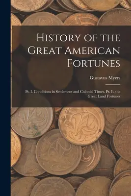 Historia de las grandes fortunas americanas: Pt. I. Conditions in Settlement and Colonial Times. Pt. Ii. Las Grandes Fortunas de la Tierra - History of the Great American Fortunes: Pt. I. Conditions in Settlement and Colonial Times. Pt. Ii. the Great Land Fortunes