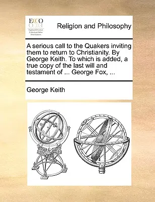 Un serio llamamiento a los cuáqueros invitándoles a volver al cristianismo, por George Keith, al que se añade una copia fiel de su última voluntad y testamento. - A Serious Call to the Quakers Inviting Them to Return to Christianity. by George Keith. to Which Is Added, a True Copy of the Last Will and Testament