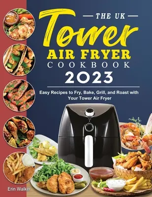 El Libro de Cocina de la Freidora de Aire Tower 2023: Recetas fáciles para freír, hornear, asar y asar a la parrilla con su freidora de aire Tower - The UK Tower Air Fryer Cookbook 2023: Easy Recipes to Fry, Bake, Grill, and Roast with Your Tower Air Fryer