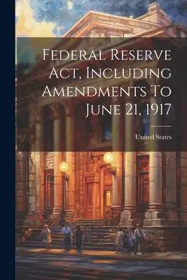 Ley de la Reserva Federal, incluidas las enmiendas hasta el 21 de junio de 1917 - Federal Reserve Act, Including Amendments To June 21, 1917
