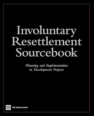 Libro de consulta sobre reasentamiento involuntario: Planificación e implementación de proyectos de desarrollo - Involuntary Resettlement Sourcebook: Planning and Implemention in Development Projects